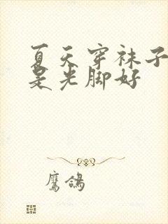 夏天穿袜子好还是光脚好