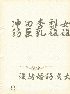 冲田杏梨女朋友的巨乳姐姐