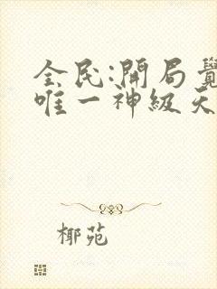 全民:开局觉醒唯一神级天赋无删减全部章节