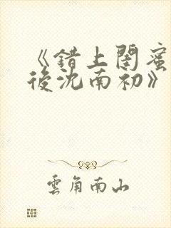 《错上闺蜜男友后沈南初》笔趣阁