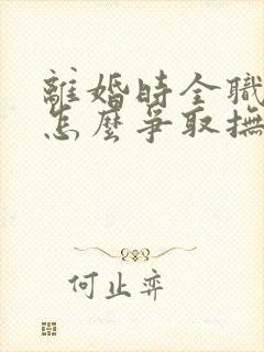 离婚时全职妈妈怎么争取抚养权