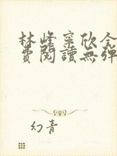 林峰宁欣全文免费阅读无弹窗笔趣阁