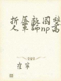 折辱敌国双性美人军师np高h