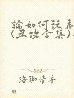 论如何玩弄美人(丑攻合集)最新章节内封面