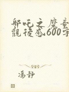 哪吒之魔童降世观后感600字