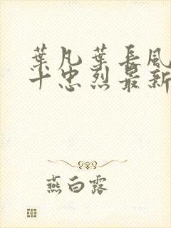 叶凡叶长风一门十忠烈最新章节