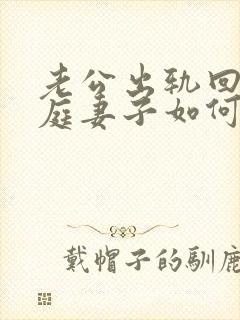 老公出轨回归家庭妻子如何处理