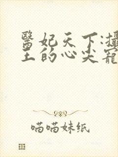 医妃天下:摄政王的心尖宠