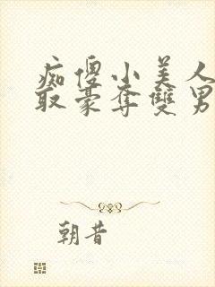 痴傻小美人被强取豪夺双男主