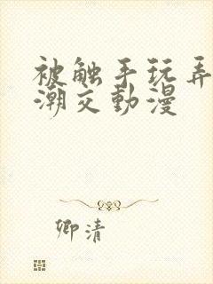 被触手玩弄～高潮交动漫