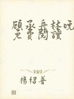 顾承舟林晚全文免费阅读