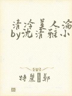 清冷美人沦落记by沈清雅小说在线阅读