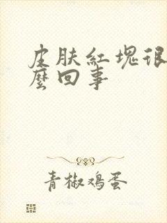 皮肤红块很痒怎么回事