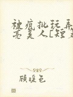 被疯批玩弄的漂亮美人[短篇合集by阿