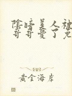 阴暗美人被疯批哥哥爱了免费阅读小说