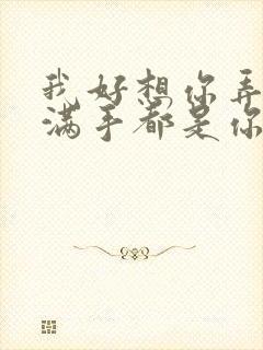 我好想你弄得我满手都是你