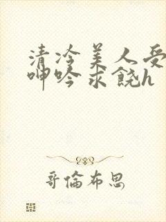 清冷美人受屈辱呻吟求饶h