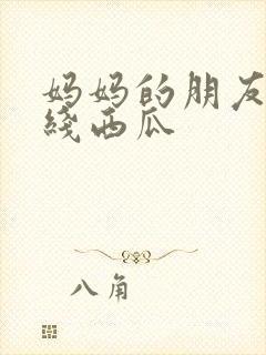 妈妈的朋友2在线西瓜