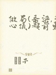 做局(乔梁,叶心仪)超前更新