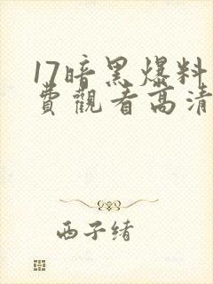 17暗黑爆料免费观看高清