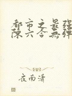 都市之最强狂兵陈六合无弹窗