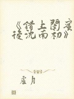 《错上闺蜜男友后沈南初》笔趣阁