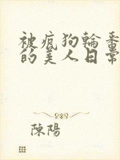 被疯狗轮番玩弄的美人日常小说