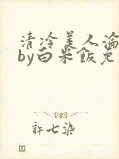 清冷美人沦陷记by白米饭免费阅读