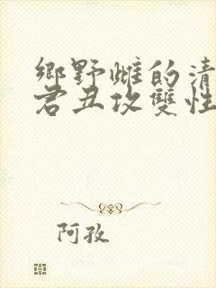 乡野雌的清冷仙君丑攻双性