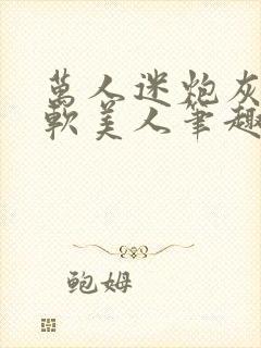 万人迷炮灰是乖软美人笔趣阁