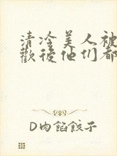 清冷美人被迫承欢后他们都疯了小说