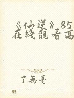 《仙逆》85集在线观看高清