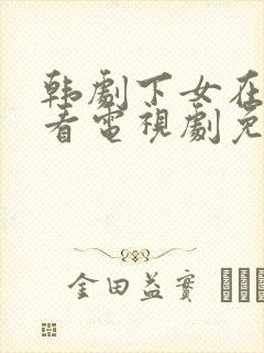 韩剧下女在线观看电视剧免费高清