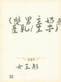 (双男主奶瘾/产乳/生子)