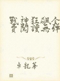 战神狂飙全文免费阅读无弹窗