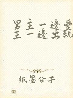 男主一边爱着女主一边出轨笔趣阁