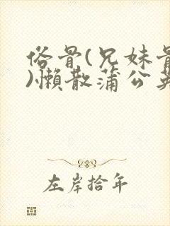 俗骨(兄妹骨科)懒散蒲公英结局