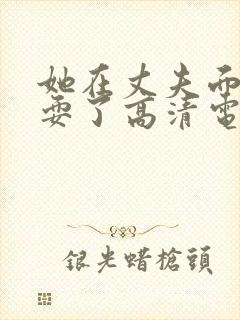 她在丈夫面前被耍了高清电影