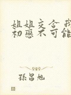 姐姐交合 我的初恋不可能是亲姐姐