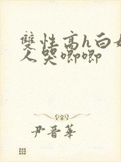 双性高h白嫩美人哭唧唧