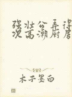 强壮公弄得我次次高潮厨房