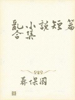 乱小说短篇辣文合集