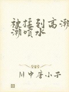 被揉到高潮失禁潮喷水