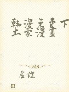 韩漫免费下拉式土豪漫画