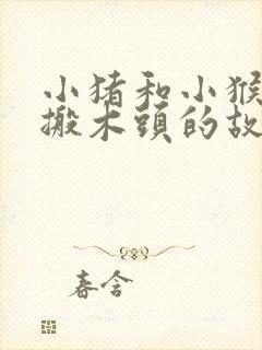 小猪和小猴小熊搬木头的故事