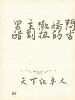 男主傲娇闷骚吃醋别扭的古言