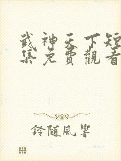武神天下短剧全集免费观看