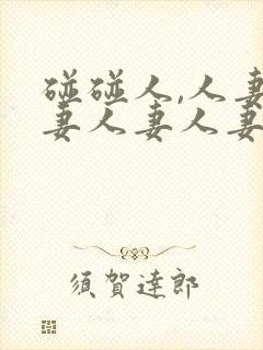 碰碰人,人妻人妻人妻人妻人妻人妻人