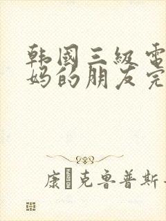 韩国三级电影妈妈的朋友完整版