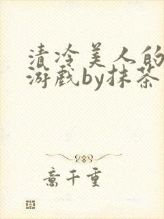 清冷美人的神奇游戏by抹茶沙冰全文笔趣阁